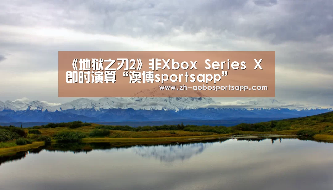 《地狱之刃2》非Xbox Series X即时演算“澳博sportsapp”(图1) 澳博sportsapp