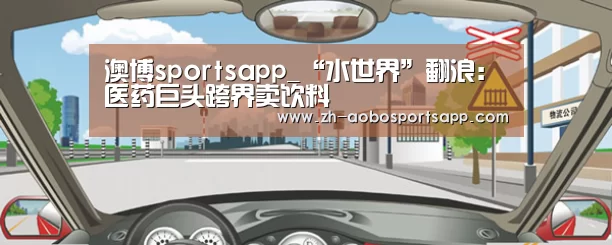 澳博sportsapp_“水世界”翻浪：医药巨头跨界卖饮料